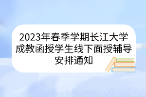 2023年春季學(xué)期長江大學(xué)成教函授學(xué)生線下面授輔導(dǎo)安排通知