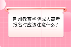 荊州教育學(xué)院成人高考報名時應(yīng)該注意什么？