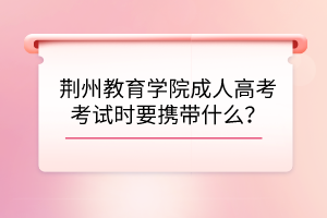 荊州教育學(xué)院成人高考考試時要攜帶什么？
