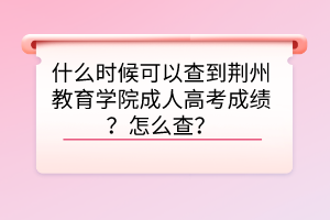 什么時候可以查到荊州教育學(xué)院成人高考成績？怎么查？