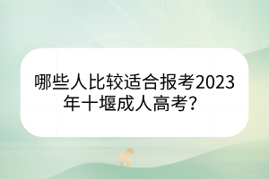 哪些人比較適合報(bào)考2023年十堰成人高考？