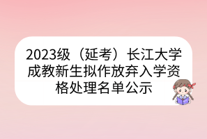 2023級（延考）長江大學成教新生擬作放棄入學資格處理名單公示