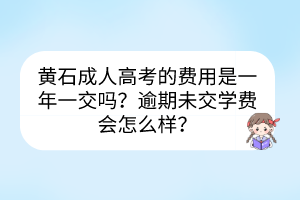 黃石成人高考的費(fèi)用是一年一交嗎？逾期未交學(xué)費(fèi)會(huì)怎么樣？