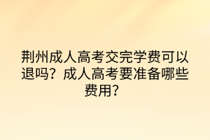 荊州成人高考交完學(xué)費(fèi)可以退嗎？成人高考要準(zhǔn)備哪些費(fèi)用？