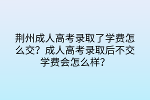 荊州成人高考錄取了學(xué)費(fèi)怎么交？成人高考錄取后不交學(xué)費(fèi)會怎么樣？