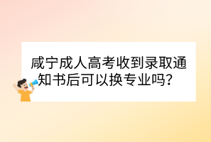 咸寧成人高考收到錄取通知書后可以換專業(yè)嗎？