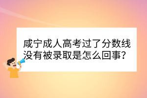 咸寧成人高考過(guò)了分?jǐn)?shù)線沒(méi)有被錄取是怎么回事？