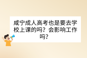 咸寧成人高考也是要去學(xué)校上課的嗎？會(huì)影響工作嗎？