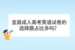 宜昌成人高考英語(yǔ)試卷的選擇題占比多嗎？