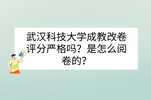 武漢科技大學(xué)成教改卷評分嚴(yán)格嗎？是怎么閱卷的？