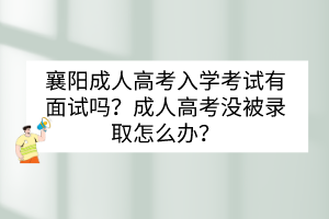 襄陽(yáng)成人高考入學(xué)考試有面試嗎？成人高考沒(méi)被錄取怎么辦？