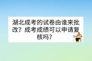湖北成考的試卷由誰來批改？成考成績可以申請復(fù)核嗎？
