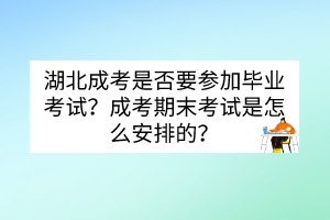 湖北成考是否要參加畢業(yè)考試？成考期末考試是怎么安排的？