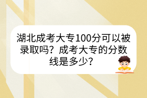 湖北成考大專100分可以被錄取嗎？成考大專的分?jǐn)?shù)線是多少？