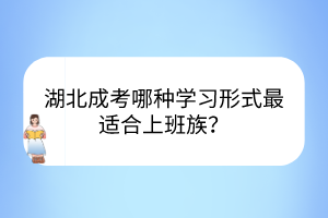 湖北成考哪種學(xué)習(xí)形式最適合上班族？