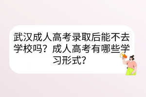 武漢成人高考錄取后能不去學(xué)校嗎？成人高考有哪些學(xué)習(xí)形式？