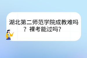 湖北第二師范學(xué)院成教難嗎？裸考能過嗎？