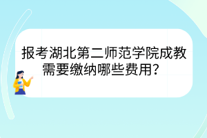 報考湖北第二師范學(xué)院成教需要繳納哪些費用？