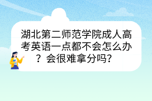 湖北第二師范學(xué)院成人高考英語一點(diǎn)都不會怎么辦？會很難拿分嗎？