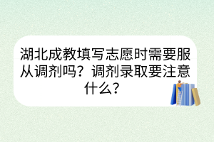 湖北成教填寫志愿時需要服從調(diào)劑嗎？調(diào)劑錄取要注意什么？