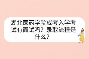 湖北醫(yī)藥學(xué)院成考入學(xué)考試有面試嗎？錄取流程是什么？