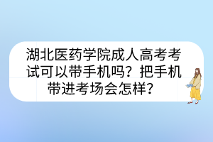 湖北醫(yī)藥學(xué)院成人高考考試可以帶手機嗎？把手機帶進考場會怎樣？