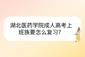 湖北醫(yī)藥學(xué)院成人高考上班族要怎么復(fù)習(xí)？