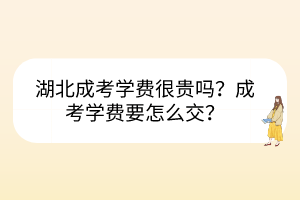 湖北成考學(xué)費(fèi)很貴嗎？成考學(xué)費(fèi)要怎么交？