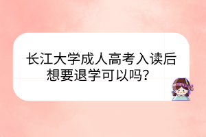 長(zhǎng)江大學(xué)成人高考入讀后想要退學(xué)可以嗎？