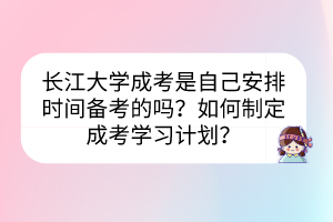 長江大學(xué)成考是自己安排時(shí)間備考的嗎？如何制定成考學(xué)習(xí)計(jì)劃？