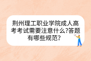 荊州理工職業(yè)學(xué)院成人高考考試需要注意什么?答題有哪些規(guī)范？