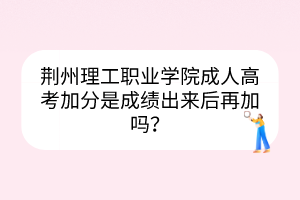 荊州理工職業(yè)學(xué)院成人高考加分是成績(jī)出來后再加嗎？