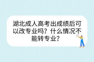 湖北成人高考出成績(jī)后可以改專業(yè)嗎？什么情況不能轉(zhuǎn)專業(yè)？