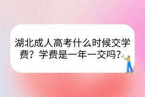 湖北成人高考什么時候交學(xué)費(fèi)？學(xué)費(fèi)是一年一交嗎？