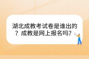 湖北成教考試卷是誰(shuí)出的？成教是網(wǎng)上報(bào)名嗎？