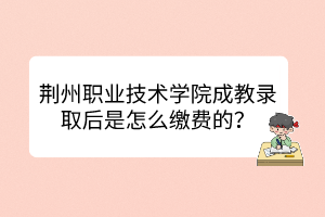 荊州職業(yè)技術學院成教錄取后是怎么繳費的？