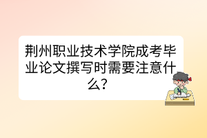 荊州職業(yè)技術(shù)學(xué)院成考畢業(yè)論文撰寫時需要注意什么？