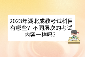 2023年湖北成教考試科目有哪些？不同層次的考試內(nèi)容一樣嗎？