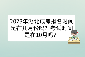 2023年湖北成考報名時間是在幾月份嗎？考試時間是在10月嗎？