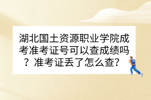 湖北國(guó)土資源職業(yè)學(xué)院成考準(zhǔn)考證號(hào)可以查成績(jī)嗎？準(zhǔn)考證丟了怎么查？