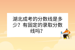 湖北成考的分?jǐn)?shù)線是多少？有固定的錄取分?jǐn)?shù)線嗎？