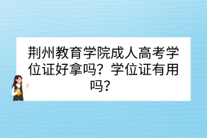 荊州教育學(xué)院成人高考學(xué)位證好拿嗎？學(xué)位證有用嗎？