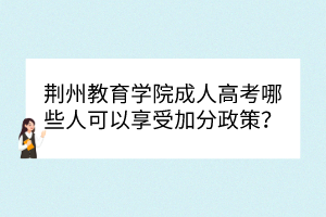 荊州教育學(xué)院成人高考哪些人可以享受加分政策？