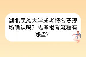 湖北民族大學(xué)成考報(bào)名要現(xiàn)場確認(rèn)嗎？成考報(bào)考流程有哪些？