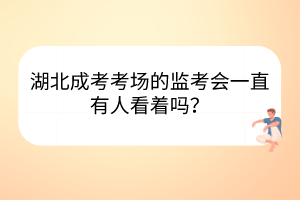 湖北成考考場的監(jiān)考會一直有人看著嗎？