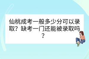 仙桃成考一般多少分可以錄取？缺考一門還能被錄取嗎？