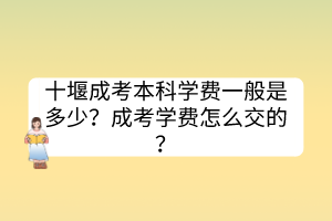 十堰成考本科學(xué)費(fèi)一般是多少？成考學(xué)費(fèi)怎么交的？