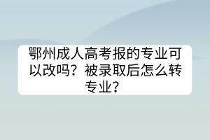 鄂州成人高考報(bào)的專業(yè)可以改嗎？被錄取后怎么轉(zhuǎn)專業(yè)？