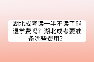 湖北成考讀一半不讀了能退學(xué)費(fèi)嗎？湖北成考要準(zhǔn)備哪些費(fèi)用？