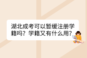 湖北成考可以暫緩注冊學籍嗎？學籍又有什么用？